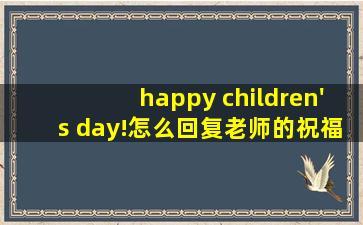 happy children's day!怎么回复老师的祝福